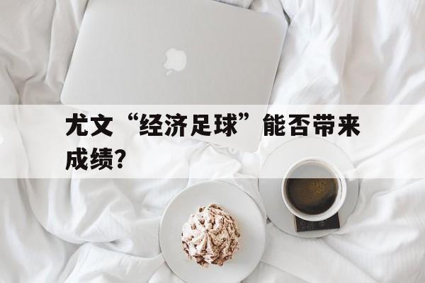 开云体育-关于尤文“经济足球”能否带来成绩？的信息