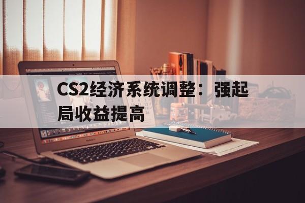 包含CS2经济系统调整：强起局收益提高的词条