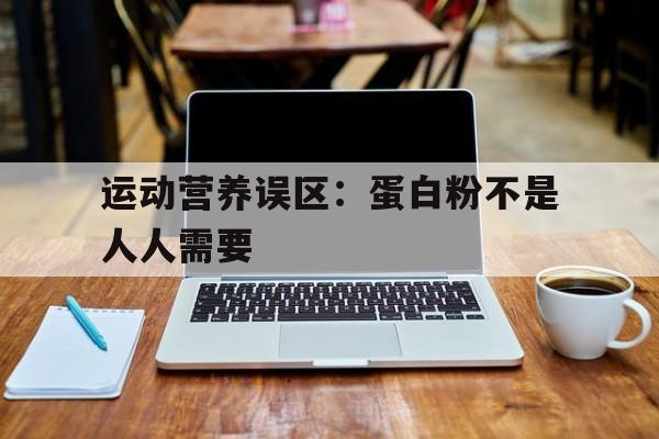 运动营养误区：蛋白粉不是人人需要的简单介绍