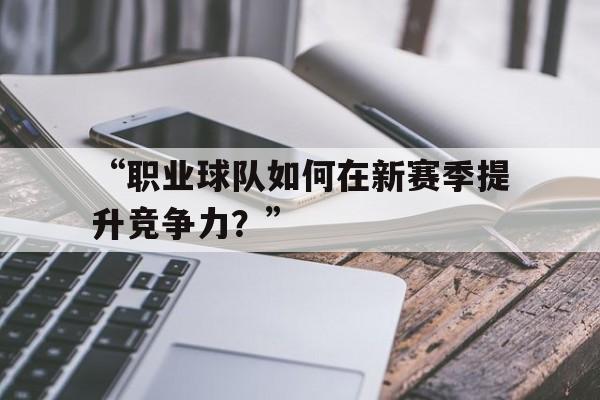 开云体育网站入口-包含“职业球队如何在新赛季提升竞争力？”的词条