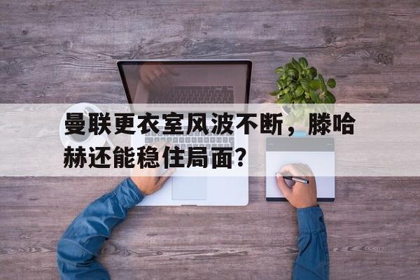 开云体育网站入口-曼联更衣室风波不断，滕哈赫还能稳住局面？的简单介绍