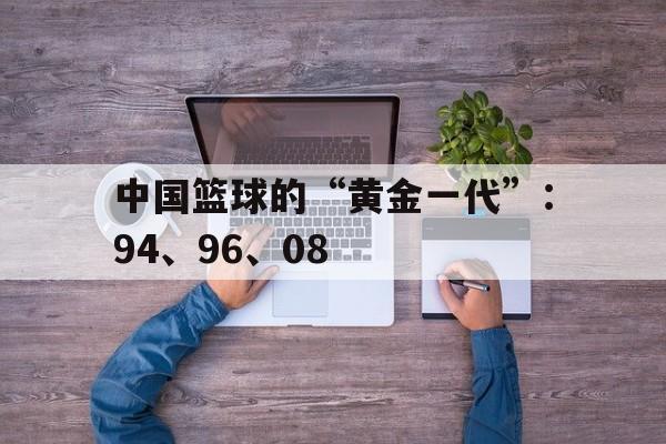 关于中国篮球的“黄金一代”:94、96、08的信息 关于中国篮球的“黄金一代”:94、96、08的信息